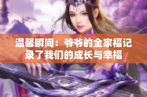 温馨瞬间：爷爷的全家福记录了我们的成长与幸福
