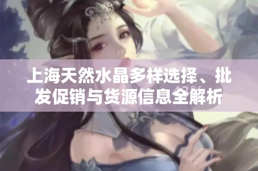 上海天然水晶多样选择、批发促销与货源信息全解析