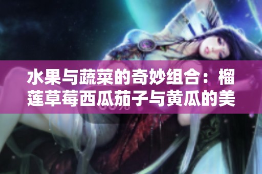 水果与蔬菜的奇妙组合：榴莲草莓西瓜茄子与黄瓜的美味探索