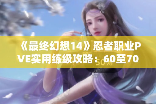 《最终幻想14》忍者职业PVE实用练级攻略：60至70级技巧分享