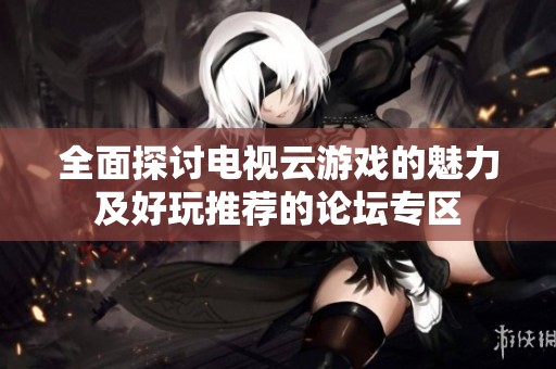全面探讨电视云游戏的魅力及好玩推荐的论坛专区