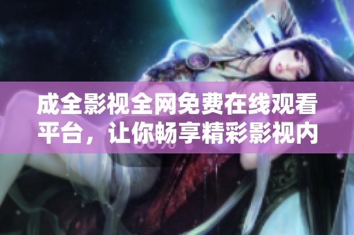 成全影视全网免费在线观看平台，让你畅享精彩影视内容