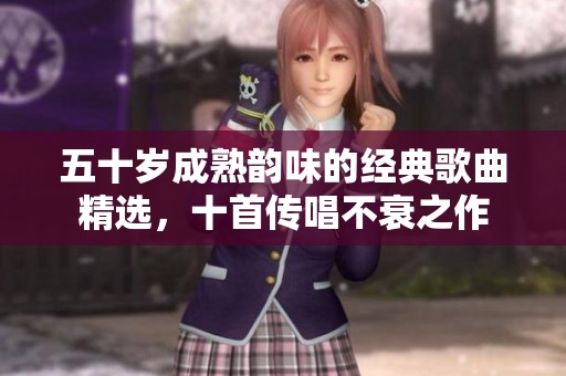 五十岁成熟韵味的经典歌曲精选，十首传唱不衰之作