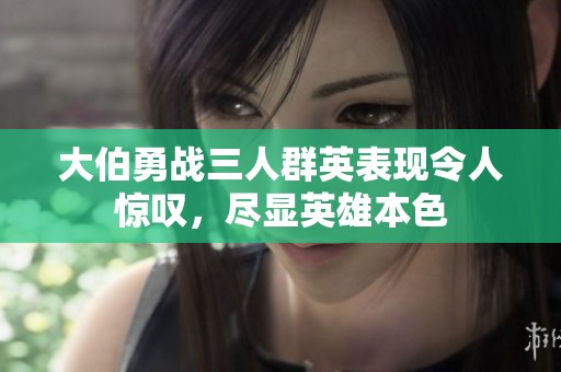 大伯勇战三人群英表现令人惊叹，尽显英雄本色