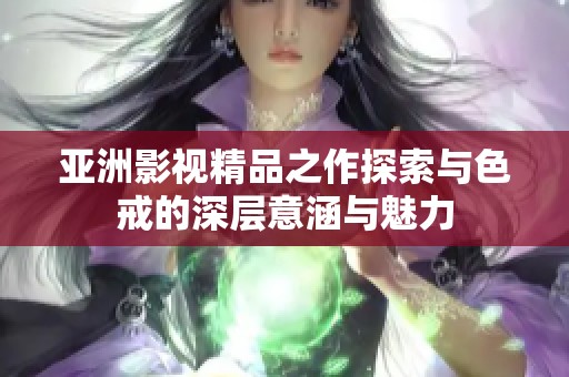 亚洲影视精品之作探索与色戒的深层意涵与魅力