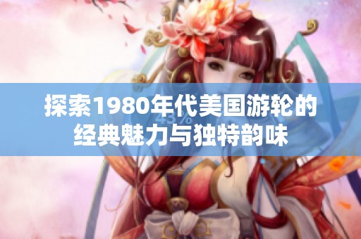 探索1980年代美国游轮的经典魅力与独特韵味