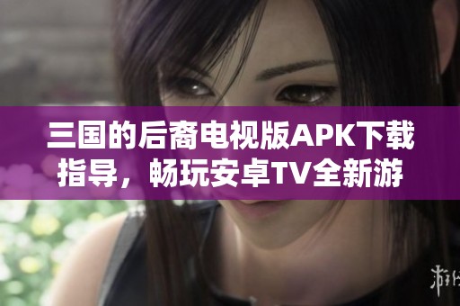 三国的后裔电视版APK下载指导，畅玩安卓TV全新游戏体验
