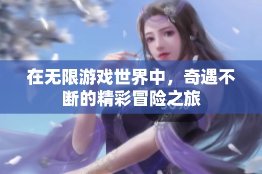 在无限游戏世界中，奇遇不断的精彩冒险之旅