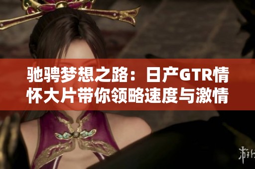 驰骋梦想之路：日产GTR情怀大片带你领略速度与激情