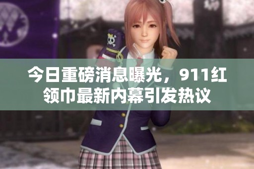今日重磅消息曝光，911红领巾最新内幕引发热议