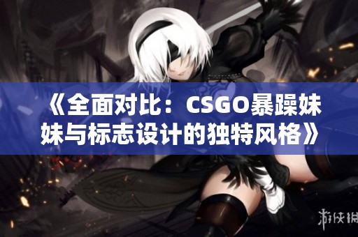 《全面对比：CSGO暴躁妹妹与标志设计的独特风格》