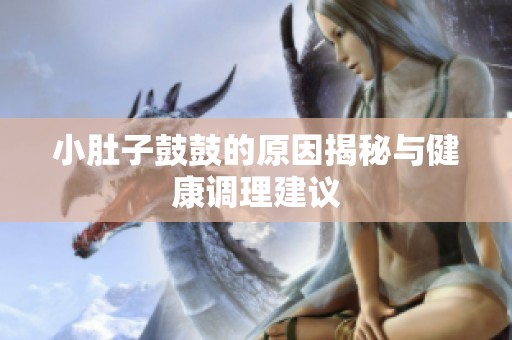 小肚子鼓鼓的原因揭秘与健康调理建议