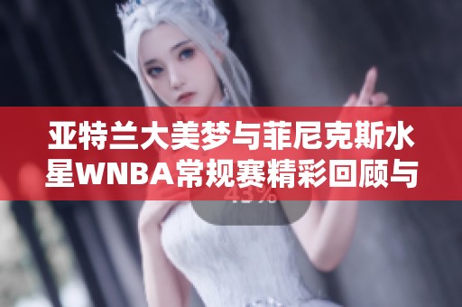 亚特兰大美梦与菲尼克斯水星WNBA常规赛精彩回顾与解说