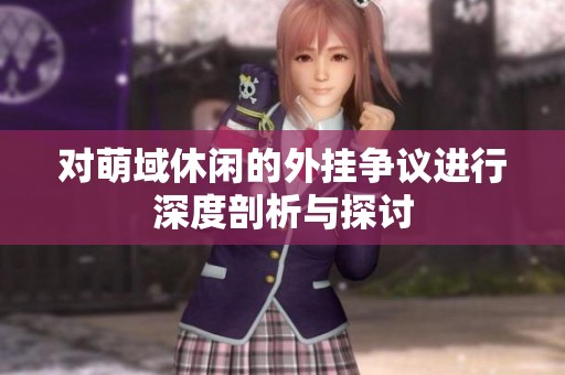 对萌域休闲的外挂争议进行深度剖析与探讨