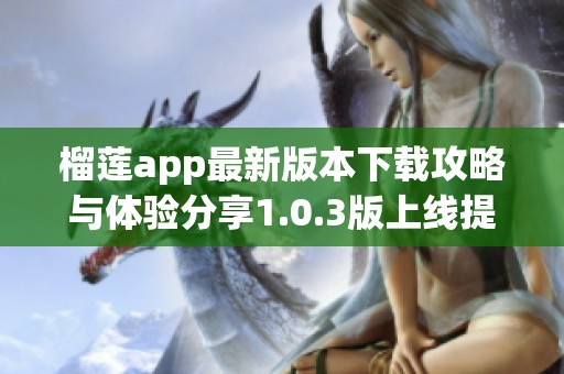 榴莲app最新版本下载攻略与体验分享1.0.3版上线提示