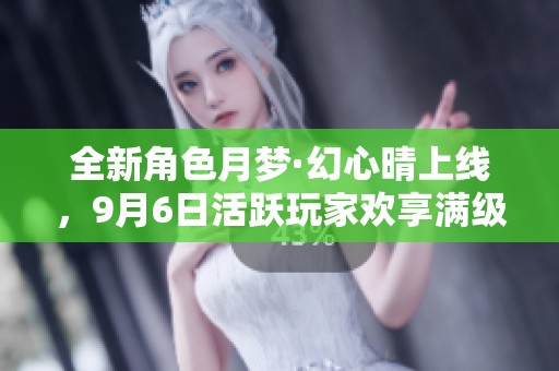 全新角色月梦·幻心晴上线，9月6日活跃玩家欢享满级满觉奖励！