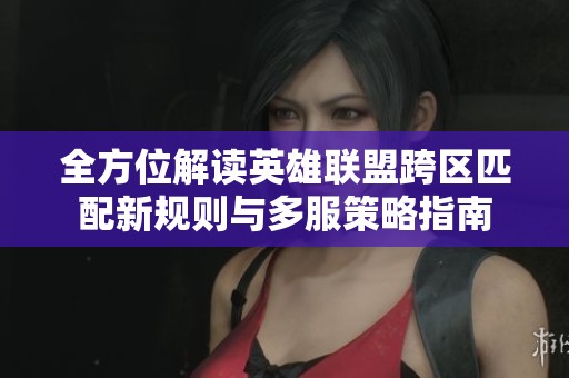 全方位解读英雄联盟跨区匹配新规则与多服策略指南