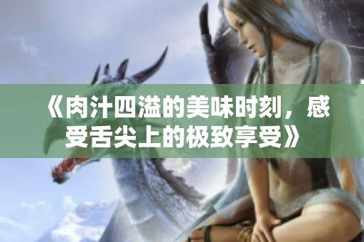 《肉汁四溢的美味时刻，感受舌尖上的极致享受》