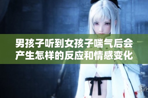 男孩子听到女孩子喘气后会产生怎样的反应和情感变化