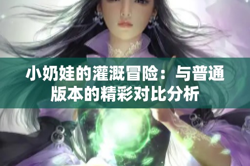 小奶娃的灌溉冒险：与普通版本的精彩对比分析