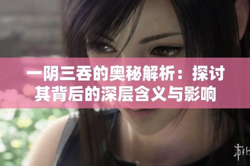 一阴三吞的奥秘解析：探讨其背后的深层含义与影响