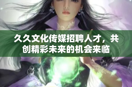 久久文化传媒招聘人才，共创精彩未来的机会来临