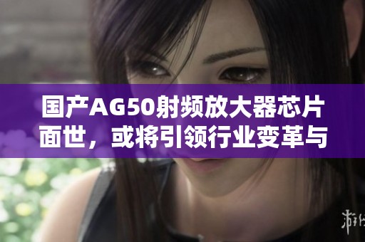 国产AG50射频放大器芯片面世，或将引领行业变革与发展