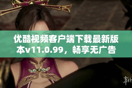 优酷视频客户端下载最新版本v11.0.99，畅享无广告观看体验