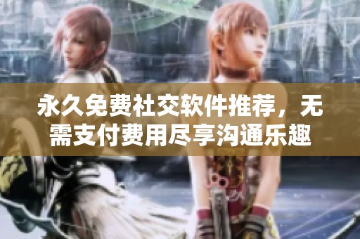 永久免费社交软件推荐，无需支付费用尽享沟通乐趣