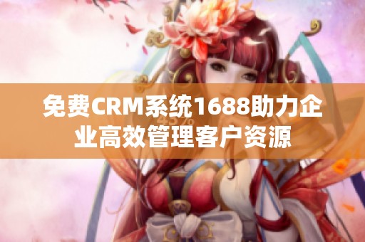 免费CRM系统1688助力企业高效管理客户资源