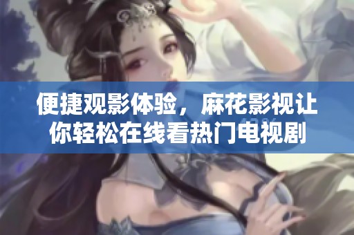 便捷观影体验，麻花影视让你轻松在线看热门电视剧