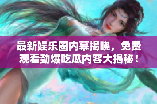 最新娱乐圈内幕揭晓，免费观看劲爆吃瓜内容大揭秘！