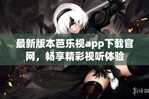 最新版本芭乐视app下载官网，畅享精彩视听体验