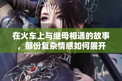 在火车上与继母相遇的故事，那份复杂情感如何展开