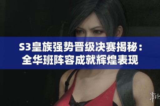 S3皇族强势晋级决赛揭秘：全华班阵容成就辉煌表现