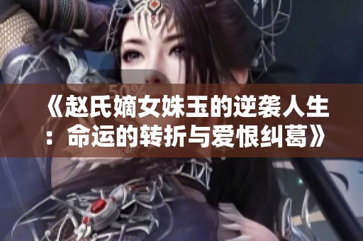 《赵氏嫡女姝玉的逆袭人生：命运的转折与爱恨纠葛》