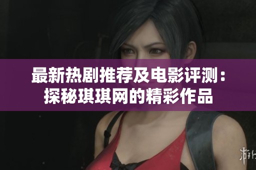 最新热剧推荐及电影评测：探秘琪琪网的精彩作品