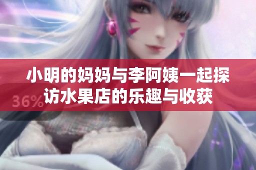 小明的妈妈与李阿姨一起探访水果店的乐趣与收获