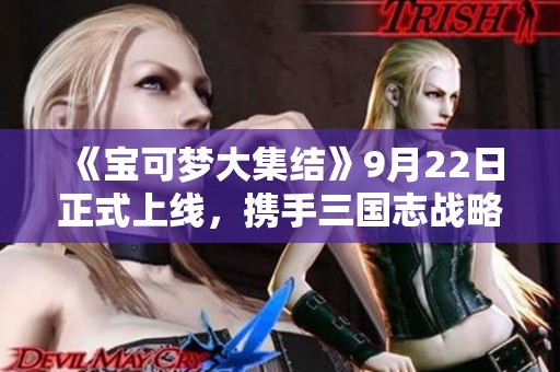 《宝可梦大集结》9月22日正式上线，携手三国志战略版掀起侠客军攻战！