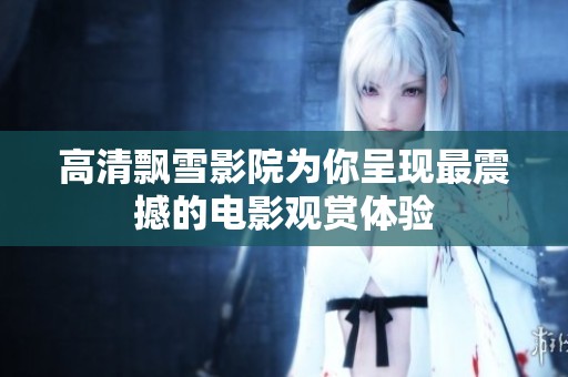 高清飘雪影院为你呈现最震撼的电影观赏体验