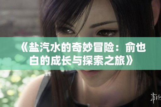 《盐汽水的奇妙冒险：俞也白的成长与探索之旅》