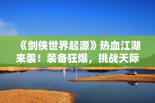 《剑侠世界起源》热血江湖来袭！装备狂爆，挑战天际，你准备好迎接挑战了吗？