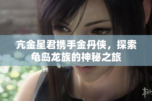 亢金星君携手金丹侠，探索龟岛龙族的神秘之旅
