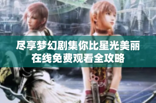 尽享梦幻剧集你比星光美丽在线免费观看全攻略