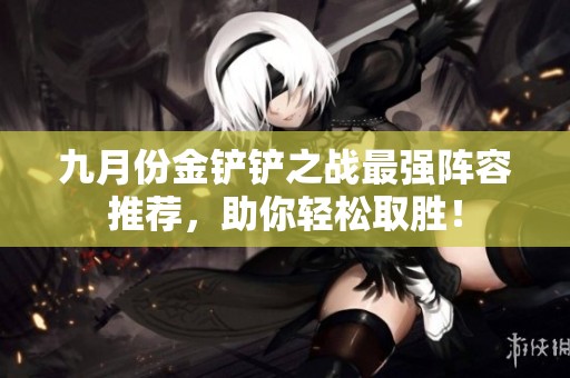 九月份金铲铲之战最强阵容推荐，助你轻松取胜！