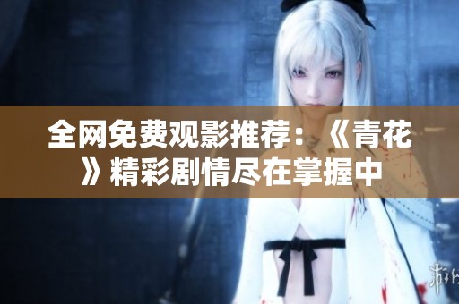 全网免费观影推荐：《青花》精彩剧情尽在掌握中