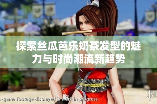 探索丝瓜芭乐奶茶发型的魅力与时尚潮流新趋势