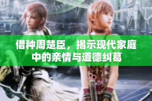 借种周楚臣，揭示现代家庭中的亲情与道德纠葛