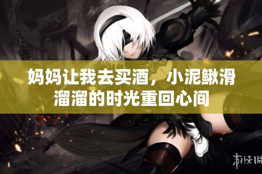 妈妈让我去买酒，小泥鳅滑溜溜的时光重回心间