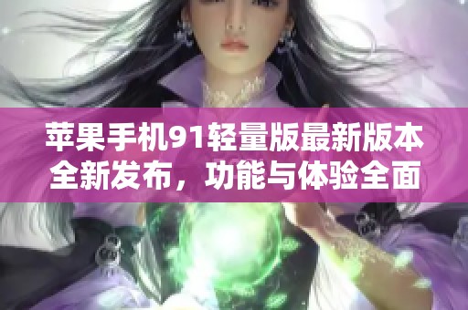 苹果手机91轻量版最新版本全新发布，功能与体验全面升级